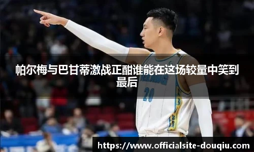 帕尔梅与巴甘蒂激战正酣谁能在这场较量中笑到最后