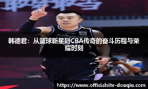 韩德君：从篮球新星到CBA传奇的奋斗历程与荣耀时刻