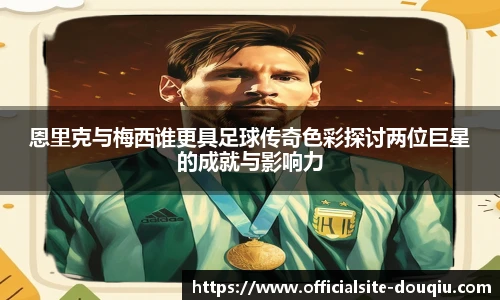 恩里克与梅西谁更具足球传奇色彩探讨两位巨星的成就与影响力