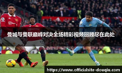 曼城与曼联巅峰对决全场精彩视频回顾尽在此处