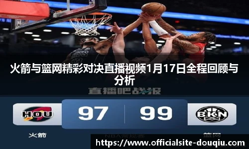火箭与篮网精彩对决直播视频1月17日全程回顾与分析