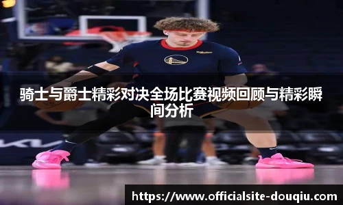 骑士与爵士精彩对决全场比赛视频回顾与精彩瞬间分析