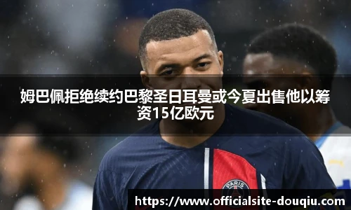 姆巴佩拒绝续约巴黎圣日耳曼或今夏出售他以筹资15亿欧元