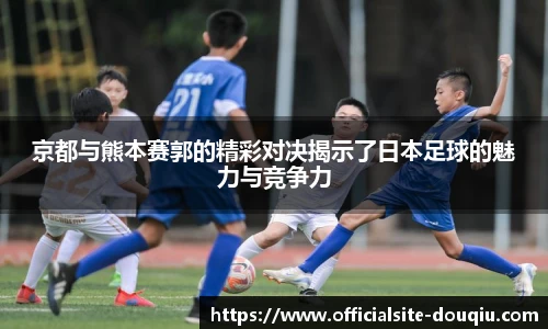 京都与熊本赛郭的精彩对决揭示了日本足球的魅力与竞争力