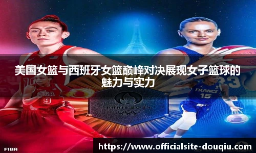 美国女篮与西班牙女篮巅峰对决展现女子篮球的魅力与实力