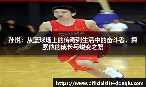 孙悦：从篮球场上的传奇到生活中的奋斗者，探索他的成长与蜕变之路