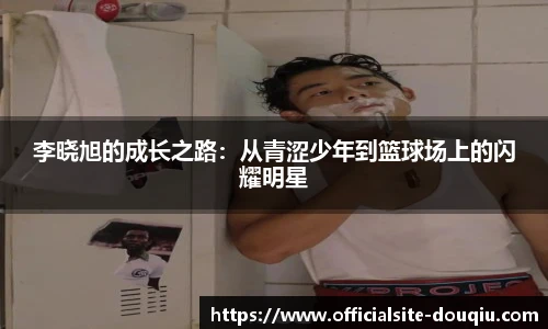 李晓旭的成长之路：从青涩少年到篮球场上的闪耀明星