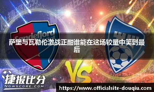萨堡与瓦勒伦激战正酣谁能在这场较量中笑到最后